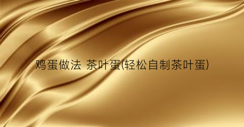 鸡蛋做法 茶叶蛋(轻松自制茶叶蛋)